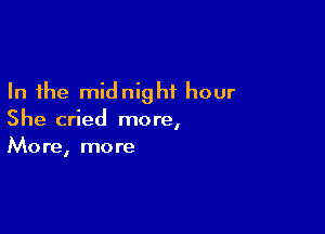 In the midnight hour

She cried more,
More, more