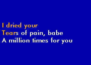 I d ried your

Tears of pain, babe
A million times for you