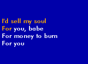I'd sell my soul
For you, babe

For money to burn
For you