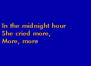 In the midnight hour

She cried more,
More, more