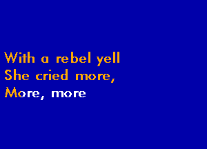 With a rebel yell

She cried more,
More, more