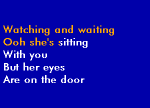 Watching and waiting
Ooh she's siHing

With you
But her eyes
Are on the door