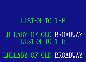 LISTEN TO THE

LULLABY OF OLD BROADWAY
LISTEN TO THE

LULLABY OF OLD BROADWAY