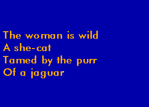 The woman is wild
A she-caf

Tamed by the purr
Of a iaguar