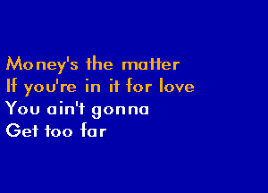 Money's the maHer
If you're in ii for love

You ain't gonna
Get too far