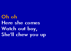 Oh oh

Here she comes

Watch out boy,
She'll chew you up