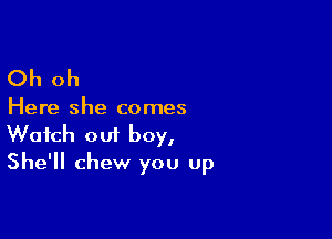 Oh oh

Here she comes

Watch out boy,
She'll chew you up