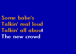 Some babe's
Talkin' real loud

Talkin' o aboui
The new crowd