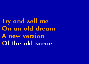 Try and sell me
On an old dream

A new version

Of the old scene