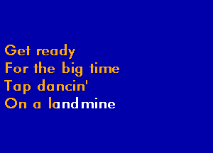 Get ready
For the big time

Top dancin'
On a landmine
