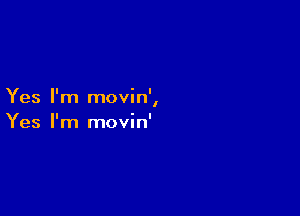 Yes I'm movin',

Yes I'm movin'