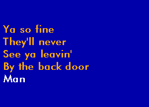 Ya so fine
They'll never

See ya leavin'

By the back door
Man