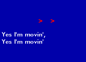 Yes I'm movin',

Yes I'm movin'