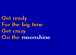 Get ready
For the big time

Get crazy
On the moonshine