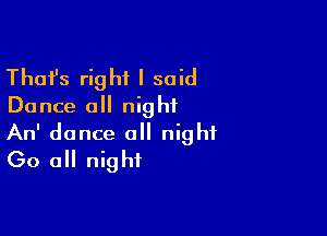 Thafs right I said
Dance all night

An' dance a night
(30 all night