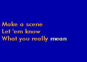 Ma ke 0 scene

Let 'em know
What you really mean