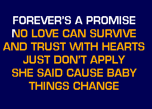 FOREVER'S A PROMISE
N0 LOVE CAN SURVIVE
AND TRUST WITH HEARTS
JUST DON'T APPLY
SHE SAID CAUSE BABY
THINGS CHANGE