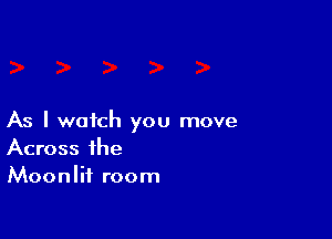 As I watch you move
Across the
Moonlif room