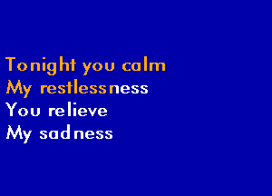 Tonight you calm
My restlessness

You relieve
My sadness