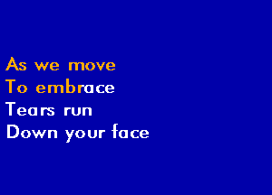 As we move
To embrace

Tears run
Down your face