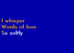 I whisper

Words of love

So softly