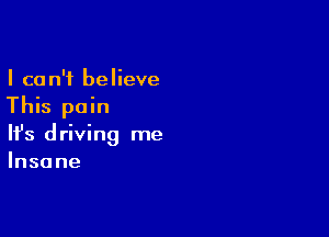 I ca n'i believe

This pain

Ifs d riving me
Insa ne