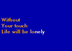 Without

Your touch
Life will be lonely