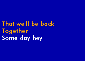 That we'll be back

Together
Some day hey