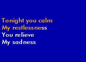 Tonight you calm
My restlessness

You relieve
My sadness