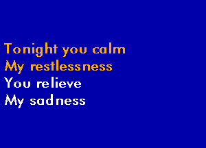 Tonight you calm
My restlessness

You relieve
My sadness