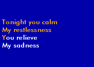 Tonight you calm
My restlessness

You relieve
My sadness