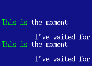 This is the moment

I've waited for
This is the moment

I've waited for