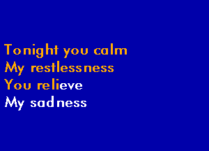 Tonight you calm
My restlessness

You relieve
My sadness