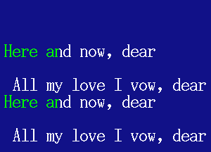 Here and now, dear

All my love I vow, dear
Here and now, dear

All my love I vow, dear