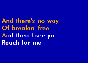 And there's no way

Of brea kin' free

And then I see ya
Reach for me