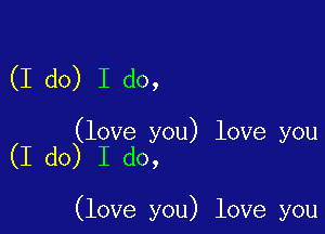 (I do) I do,

(love you) love you
(I do) I do,

(love you) love you