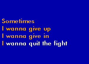 Sometimes
Iwanna give up

I wanna give in
I wanna quit the fig hf