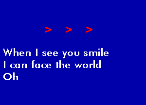 When I see you smile
I can face the world

Oh