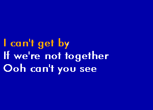 I can't get by

If we're not together
Ooh can't you see