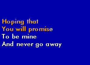 Hoping that
You will promise

To be mine
And never go away