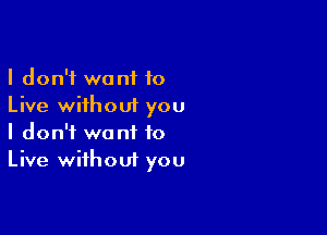 I don't want 10
Live without you

I don't want to
Live without you