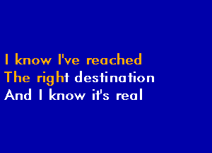 I know I've reached

The right destination
And I know it's real