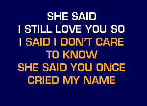 SHE SAID
I STILL LOVE YOU SO
I SAID I DUNIT CARE
TO KNOW
SHE SAID YOU ONCE
CRIED MY NAME