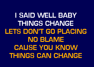 I SAID WELL BABY
THINGS CHANGE
LETS DON'T GO PLACING
N0 BLAME
CAUSE YOU KNOW
THINGS CAN CHANGE