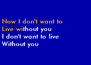 Now I don't want 10
Live without you

I don't want to live
Without you