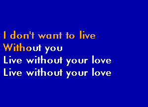 I don't want 10 live
Without you

Live without your love
Live without your love