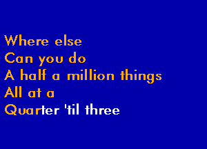 Where else
Can you do

A half a million things
All of o

Qua rfer 'til three