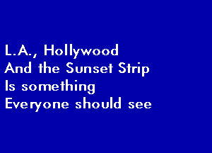 L.A., Hollywood
And the Sunset Strip

Is something
Everyone should see