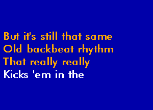 But ifs still ihaf some
Old buckbeai rhythm

That really really
Kicks 'em in the
