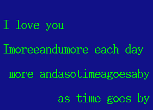 I love you
Imoreeandumore each day
more andasotimeagoesaby

as time goes by